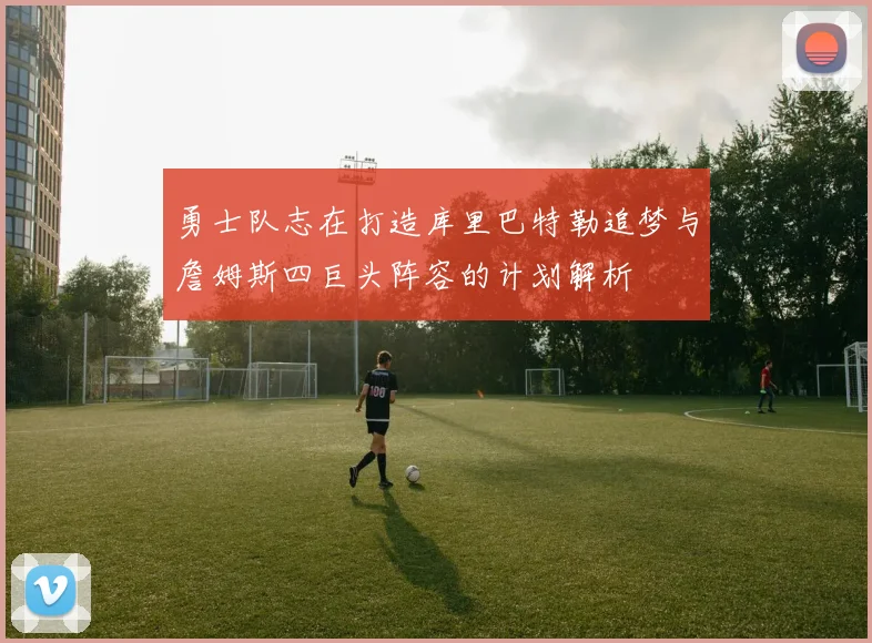 勇士队志在打造库里巴特勒追梦与詹姆斯四巨头阵容的计划解析