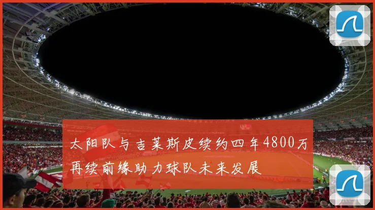 太阳队与吉莱斯皮续约四年4800万再续前缘助力球队未来发展