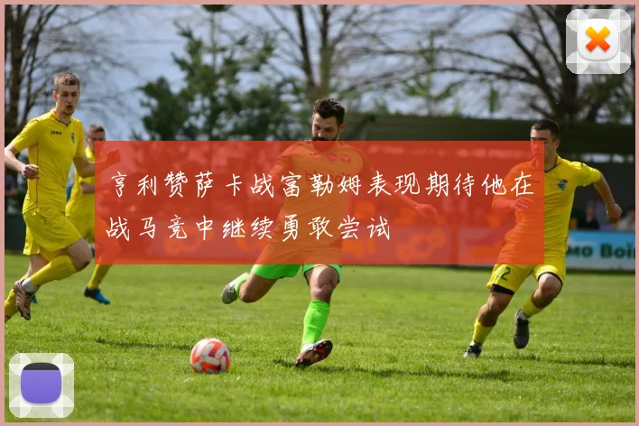 亨利赞萨卡战富勒姆表现期待他在战马竞中继续勇敢尝试
