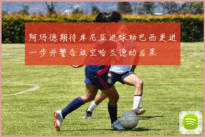 阿玛德期待库尼亚进球助巴西更进一步并警告放空哈兰德的后果
