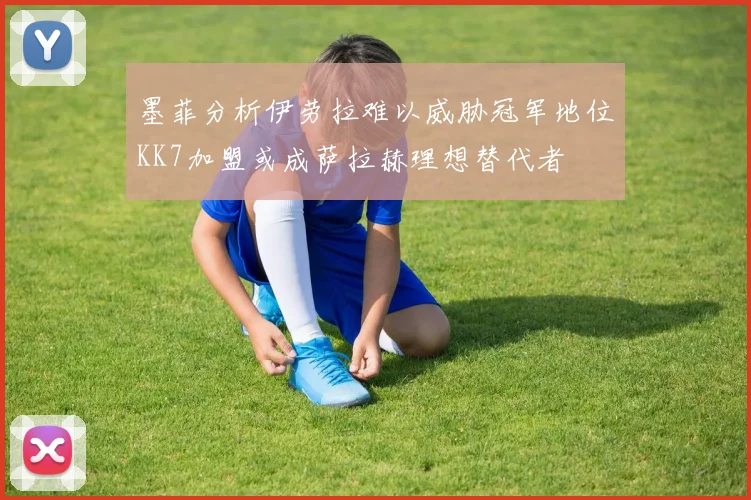 墨菲分析伊劳拉难以威胁冠军地位KK7加盟或成萨拉赫理想替代者