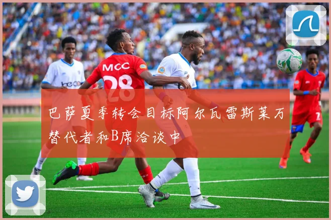 巴萨夏季转会目标阿尔瓦雷斯莱万替代者和B席洽谈中