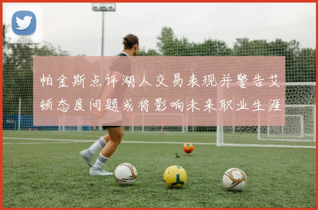 帕金斯点评湖人交易表现并警告艾顿态度问题或将影响未来职业生涯