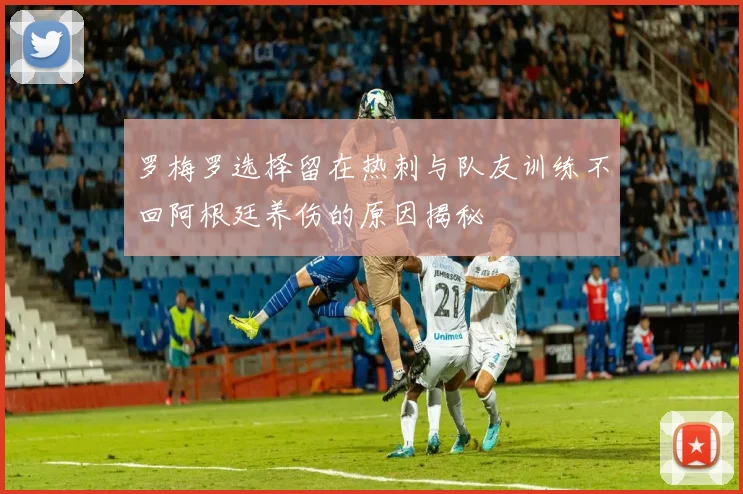 罗梅罗选择留在热刺与队友训练不回阿根廷养伤的原因揭秘