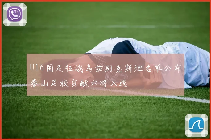 U16国足征战乌兹别克斯坦名单公布泰山足校贡献六将入选