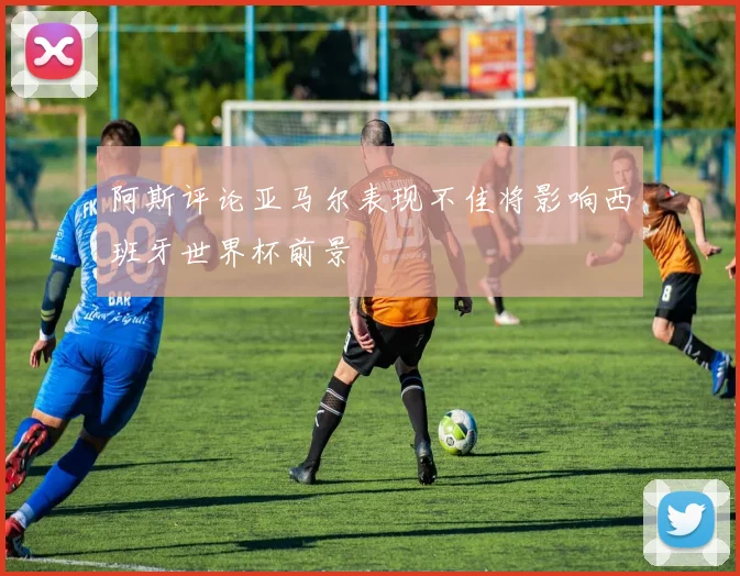 阿斯评论亚马尔表现不佳将影响西班牙世界杯前景