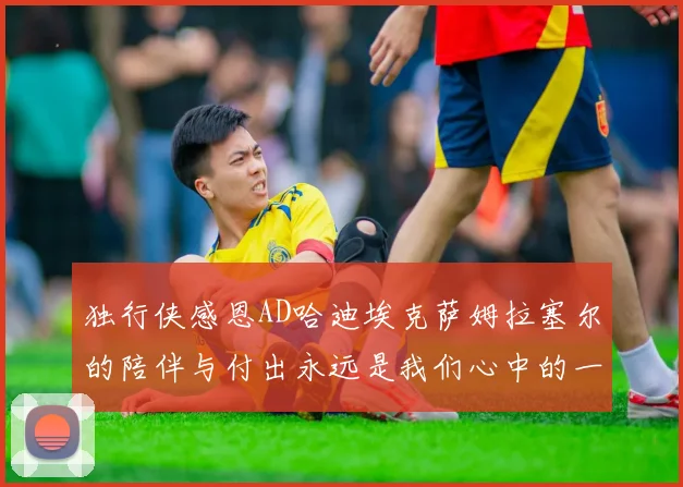 独行侠感恩AD哈迪埃克萨姆拉塞尔的陪伴与付出永远是我们心中的一家人