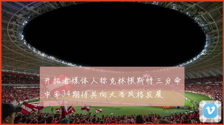 开拓者媒体人称克林根斯特三分命中率34期待其向大洛风格发展