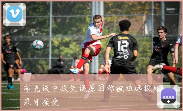 布克谈中投失误原因称被迫远投结果可接受