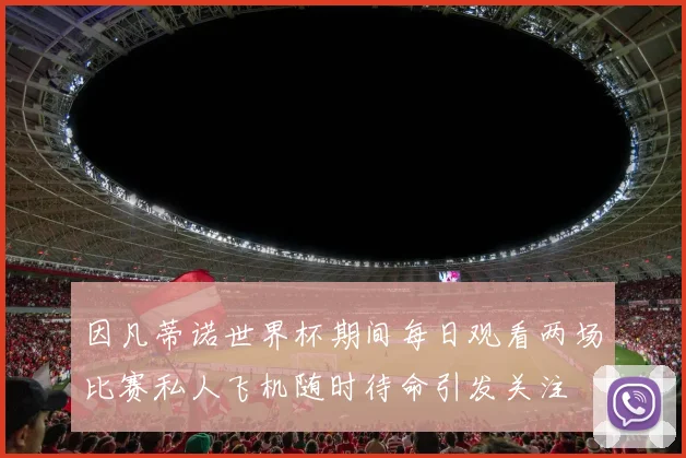 因凡蒂诺世界杯期间每日观看两场比赛私人飞机随时待命引发关注