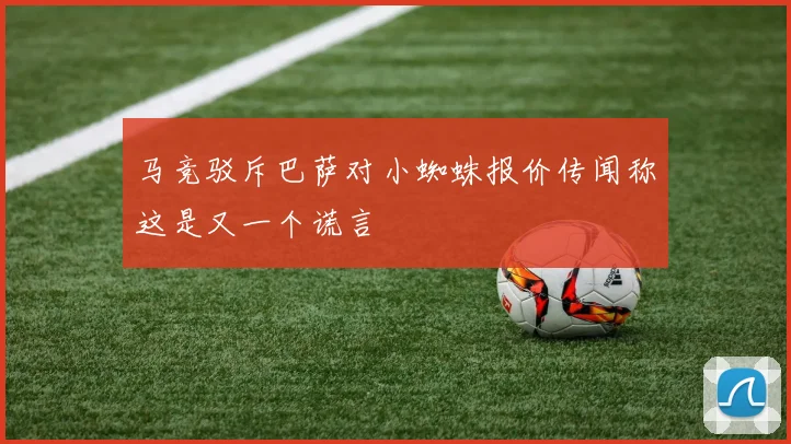 马竞驳斥巴萨对小蜘蛛报价传闻称这是又一个谎言