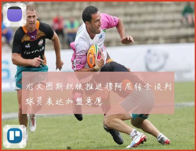 尤文图斯积极推进穆阿尼转会谈判球员表达加盟意愿