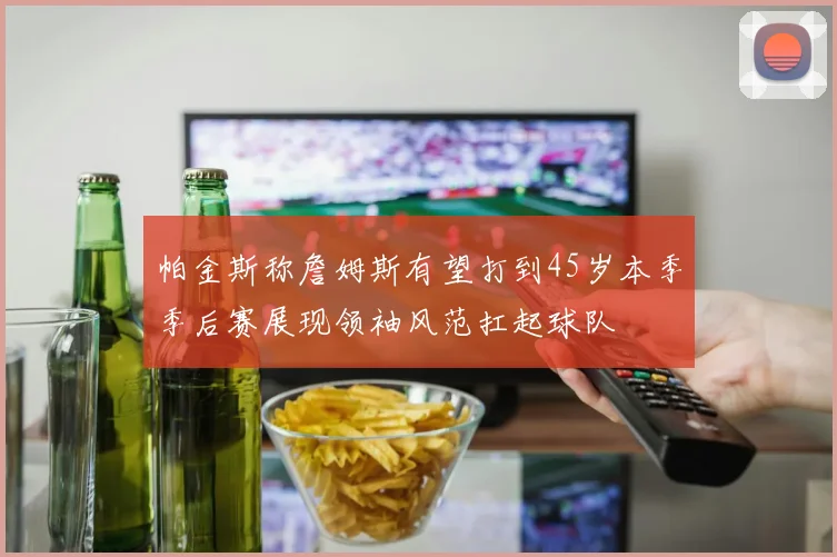 帕金斯称詹姆斯有望打到45岁本季季后赛展现领袖风范扛起球队