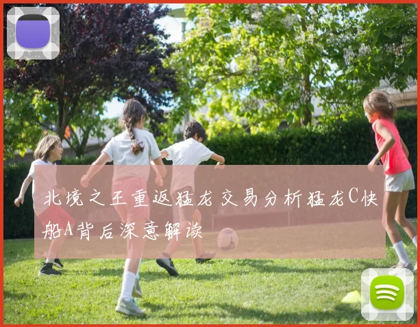 北境之王重返猛龙交易分析猛龙C快船A背后深意解读