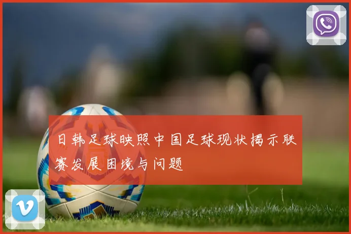 日韩足球映照中国足球现状揭示联赛发展困境与问题