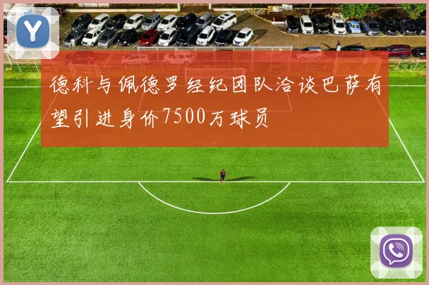 德科与佩德罗经纪团队洽谈巴萨有望引进身价7500万球员