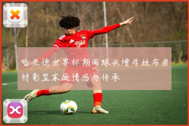 哈兰德世界杯期间球衣增母姓布劳特彰显家庭情感与传承