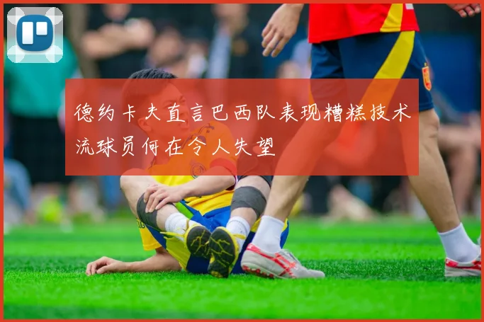 德约卡夫直言巴西队表现糟糕技术流球员何在令人失望