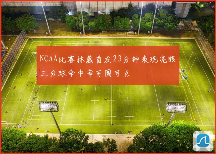 NCAA比赛林葳首发23分钟表现亮眼三分球命中率可圈可点