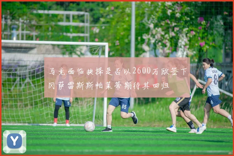 马竞面临抉择是否以2600万欧签下冈萨雷斯斯帕莱蒂期待其回归