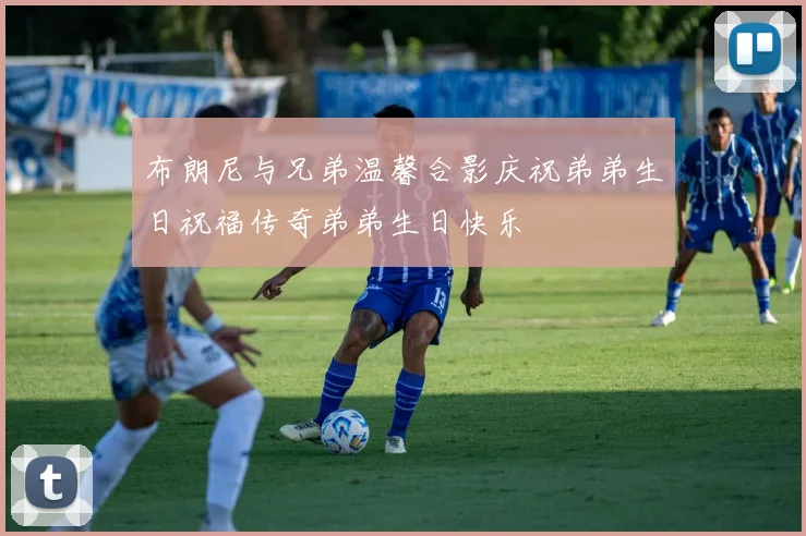 布朗尼与兄弟温馨合影庆祝弟弟生日祝福传奇弟弟生日快乐
