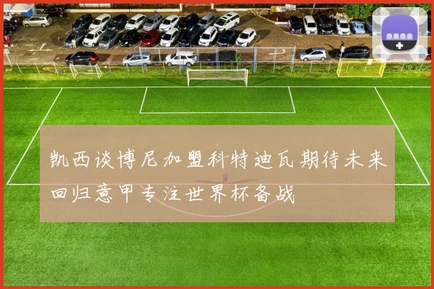 凯西谈博尼加盟科特迪瓦期待未来回归意甲专注世界杯备战