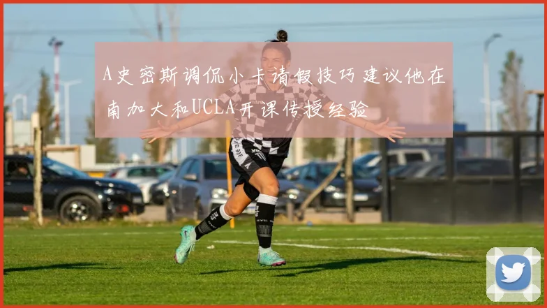 A史密斯调侃小卡请假技巧建议他在南加大和UCLA开课传授经验