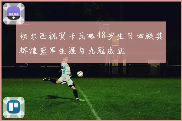切尔西祝贺卡瓦略48岁生日回顾其辉煌蓝军生涯与九冠成就
