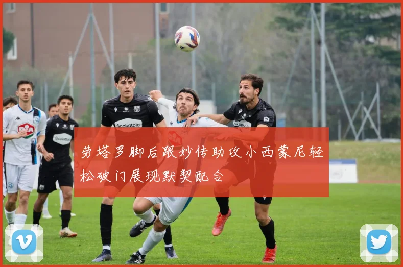 劳塔罗脚后跟妙传助攻小西蒙尼轻松破门展现默契配合