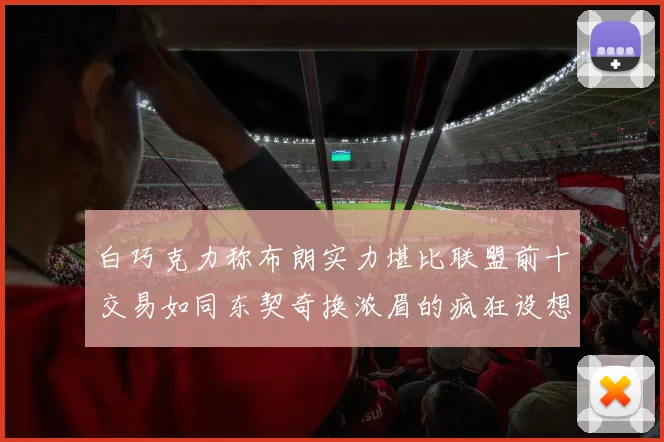 白巧克力称布朗实力堪比联盟前十交易如同东契奇换浓眉的疯狂设想