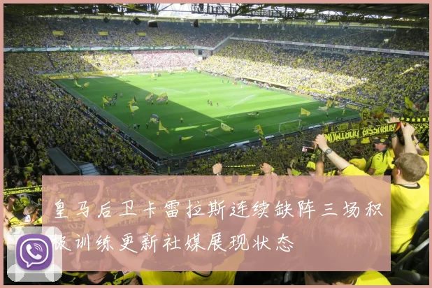 皇马后卫卡雷拉斯连续缺阵三场积极训练更新社媒展现状态