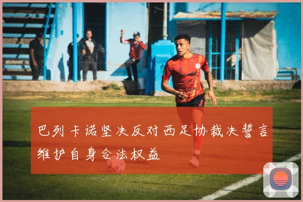 巴列卡诺坚决反对西足协裁决誓言维护自身合法权益