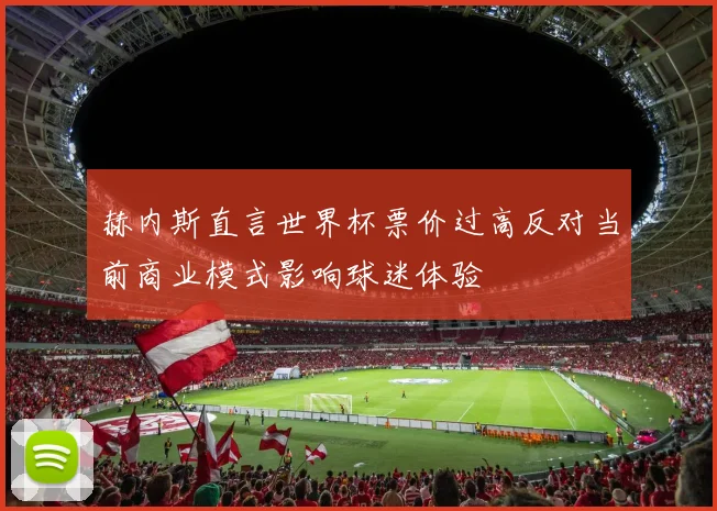 赫内斯直言世界杯票价过高反对当前商业模式影响球迷体验